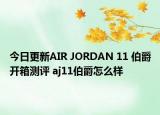 今日更新AIR JORDAN 11 伯爵开箱测评 aj11伯爵怎么样