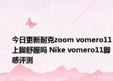 今日更新耐克zoom vomero11上脚舒服吗 Nike vomero11脚感评测