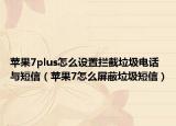 苹果7plus怎么设置拦截垃圾电话与短信（苹果7怎么屏蔽垃圾短信）