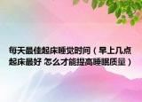 每天最佳起床睡觉时间（早上几点起床最好 怎么才能提高睡眠质量）