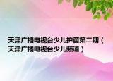 天津广播电视台少儿护苗第二期（天津广播电视台少儿频道）