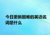 今日更新困难的英语名词是什么