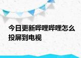 今日更新哔哩哔哩怎么投屏到电视