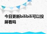 今日更新bilibili可以投屏看吗