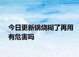今日更新锅烧糊了再用有危害吗