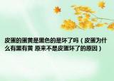 皮蛋的蛋黄是黑色的是坏了吗（皮蛋为什么有黑有黄 原来不是皮蛋坏了的原因）