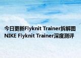 今日更新Flyknit Trainer拆解图 NIKE Flyknit Trainer深度测评