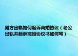 男方出轨如何起诉离婚协议（老公出轨并起诉离婚协议书如何写）