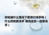 你知道什么情况下要进行洗手吗（什么时候要洗手 做完这些一定要洗手）