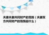 夫妻夫妻共同财产的范围（夫妻双方共同财产的范围是什么）