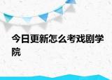 今日更新怎么考戏剧学院