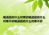 喝酒后吃什么对胃好喝酒后吃什么对胃不好喝酒后吃什么对胃不好