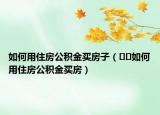 如何用住房公积金买房子（﻿﻿如何用住房公积金买房）