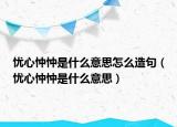 忧心忡忡是什么意思怎么造句（忧心忡忡是什么意思）