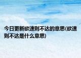 今日更新欲速则不达的意思(欲速则不达是什么意思)