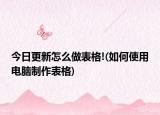 今日更新怎么做表格!(如何使用电脑制作表格)