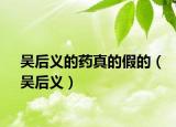 吴后义的药真的假的（吴后义）