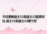 今日更新战士11和战士12配置对比 战士11和战士12哪个好