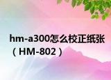 hm-a300怎么校正纸张（HM-802）
