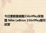 今日更新詹姆斯15Griffey实物图 Nike LeBron 15Griffey细节欣赏
