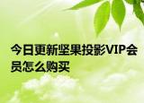 今日更新坚果投影VIP会员怎么购买