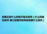 按揭买房什么时候开始还房贷（什么时候还房贷 银行按揭贷款购房需要什么条件）