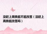 没赶上高铁能不能改签（没赶上高铁能改签吗）