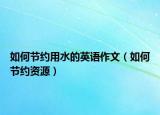如何节约用水的英语作文（如何节约资源）