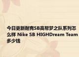 今日更新耐克SB高帮梦之队系列怎么样 Nike SB HIGHDream Team多少钱