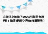 在微信上被骗了500块钱报警有用吗?（微信被骗500块允许报警吗）