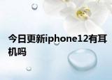 今日更新iphone12有耳机吗