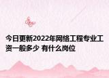今日更新2022年网络工程专业工资一般多少 有什么岗位