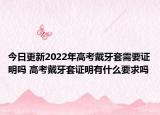 今日更新2022年高考戴牙套需要证明吗 高考戴牙套证明有什么要求吗