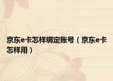 京东e卡怎样绑定账号（京东e卡怎样用）