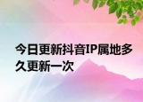今日更新抖音IP属地多久更新一次