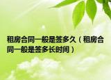 租房合同一般是签多久（租房合同一般是签多长时间）