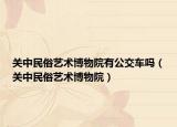 关中民俗艺术博物院有公交车吗（关中民俗艺术博物院）