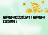 被拘留可以去香港吗（被拘留可以探视吗）
