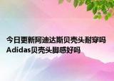 今日更新阿迪达斯贝壳头耐穿吗 Adidas贝壳头脚感好吗