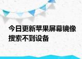 今日更新苹果屏幕镜像搜索不到设备