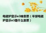 电磁炉显示e3啥意思（半球电磁炉显示e3是什么意思）