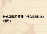 什么叫碎片整理（什么叫碎片化时代）