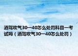 酒驾吹气30一40怎么处罚科目一考试吗（酒驾吹气30一40怎么处罚）