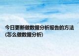 今日更新做数据分析报告的方法(怎么做数据分析)