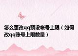 怎么更改qq预设帐号上限（如何改qq账号上限数量）