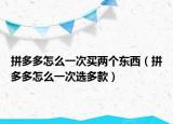 拼多多怎么一次买两个东西（拼多多怎么一次选多款）