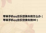 苹果手机qq音乐登录失败怎么办（苹果手机qq音乐登录失败00）