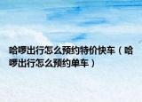 哈啰出行怎么预约特价快车（哈啰出行怎么预约单车）