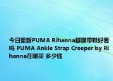 今日更新PUMA Rihanna脚踝带鞋好看吗 PUMA Ankle Strap Creeper by Rihanna在哪买 多少钱