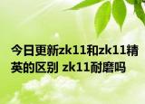 今日更新zk11和zk11精英的区别 zk11耐磨吗